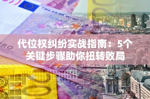 济南代位权纠纷实战指南：5个关键步骤助你扭转败局