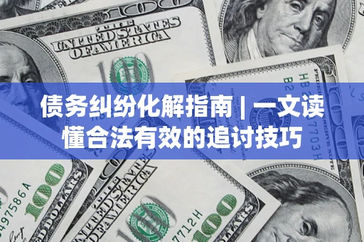 济南债务纠纷化解指南 | 一文读懂合法有效的追讨技巧