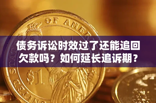济南债务诉讼时效过了还能追回欠款吗？如何延长追诉期？