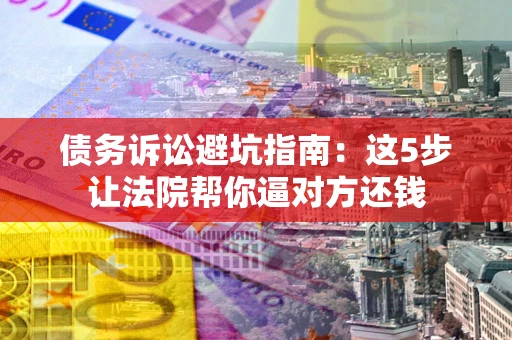 济南债务诉讼避坑指南：这5步让法院帮你逼对方还钱