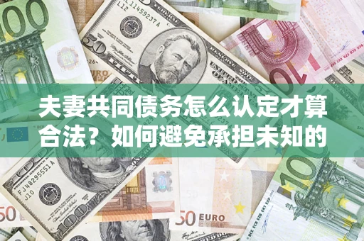 济南夫妻共同债务怎么认定才算合法？如何避免承担未知的债务风险？
