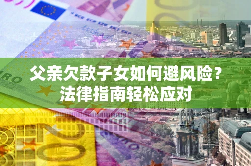 济南父亲欠款子女如何避风险？法律指南轻松应对