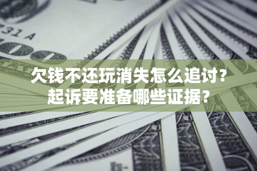 济南欠钱不还玩消失怎么追讨？起诉要准备哪些证据？