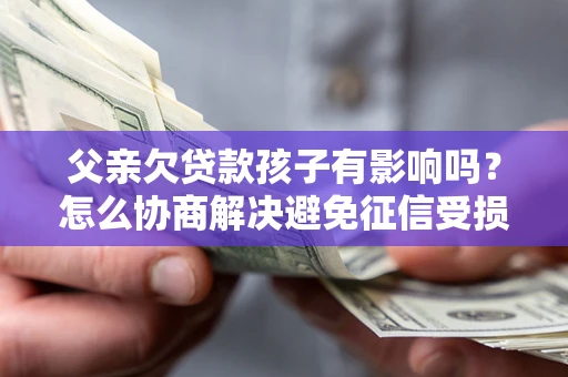 济南父亲欠贷款孩子有影响吗？怎么协商解决避免征信受损？