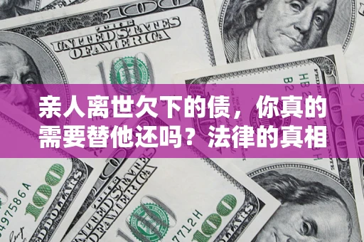 济南亲人离世欠下的债，你真的需要替他还吗？法律的真相或许与你想的不一样
