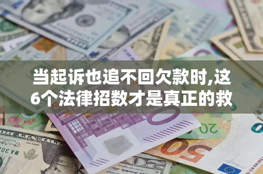 济南当起诉也追不回欠款时,这6个法律招数才是真正的救命稻草