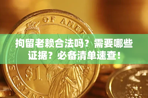 济南拘留老赖合法吗？需要哪些证据？必备清单速查！