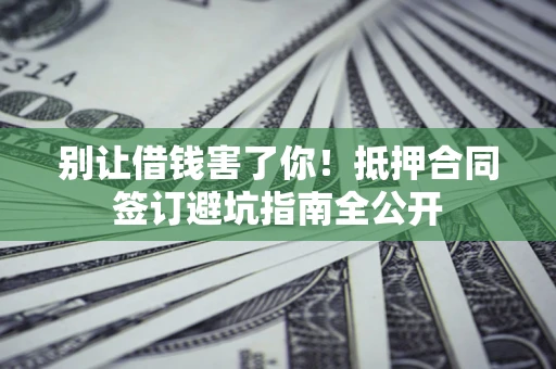 济南别让借钱害了你！抵押合同签订避坑指南全公开