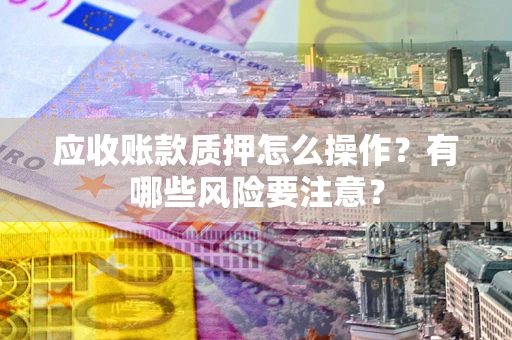 济南应收账款质押怎么操作？有哪些风险要注意？