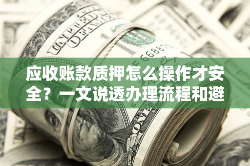 济南应收账款质押怎么操作才安全？一文说透办理流程和避险绝招
